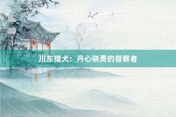 川东猎犬：丹心骁勇的督察者