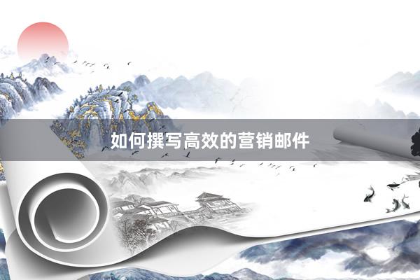 如何撰写高效的营销邮件